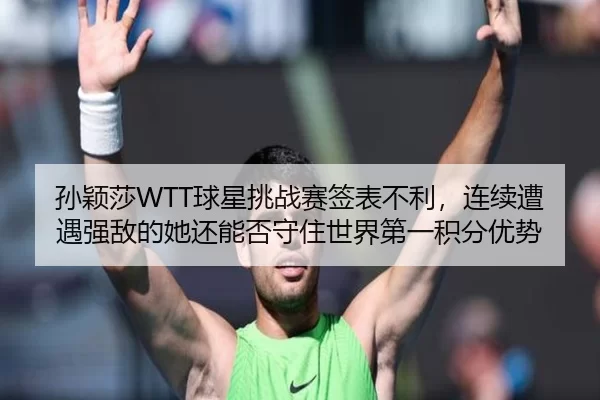 孙颖莎WTT球星挑战赛签表不利，连续遭遇强敌的她还能否守住世界第一积分优势