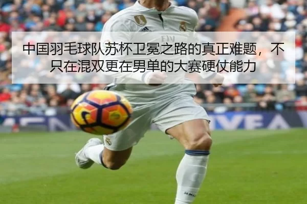 中国羽毛球队苏杯卫冕之路的真正难题，不只在混双更在男单的大赛硬仗能力